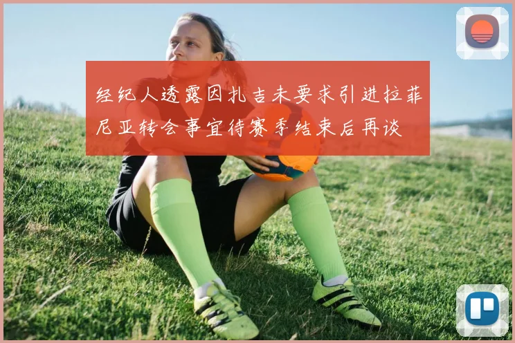 经纪人透露因扎吉未要求引进拉菲尼亚转会事宜待赛季结束后再谈