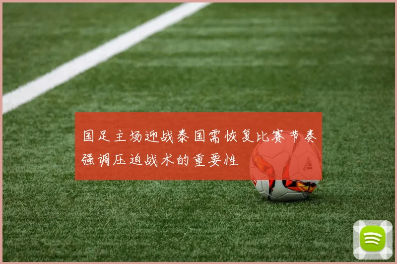 国足主场迎战泰国需恢复比赛节奏强调压迫战术的重要性