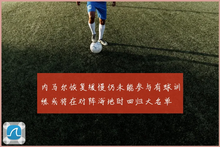 内马尔恢复缓慢仍未能参与有球训练或将在对阵海地时回归大名单