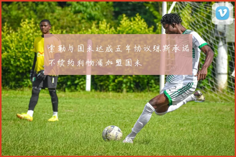 索勒与国米达成五年协议琼斯承诺不续约利物浦加盟国米