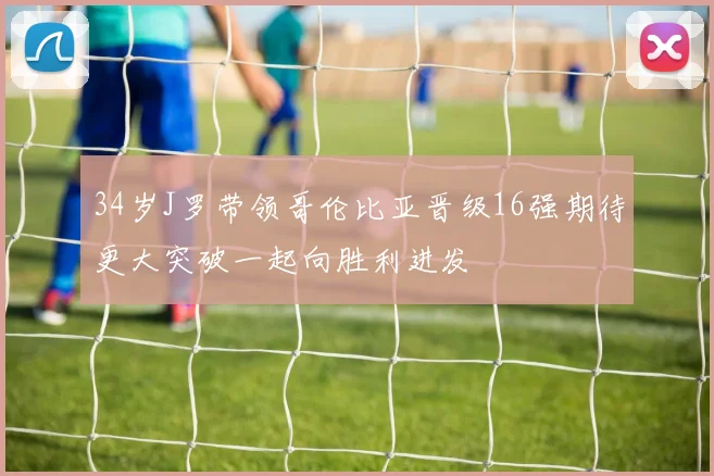 34岁J罗带领哥伦比亚晋级16强期待更大突破一起向胜利进发