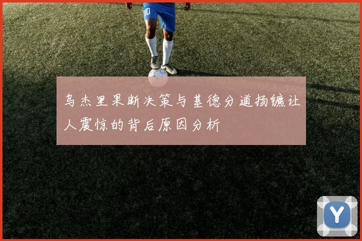 乌杰里果断决策与基德分道扬镳让人震惊的背后原因分析
