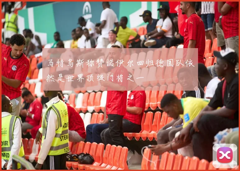 马特乌斯称赞诺伊尔回归德国队依然是世界顶级门将之一