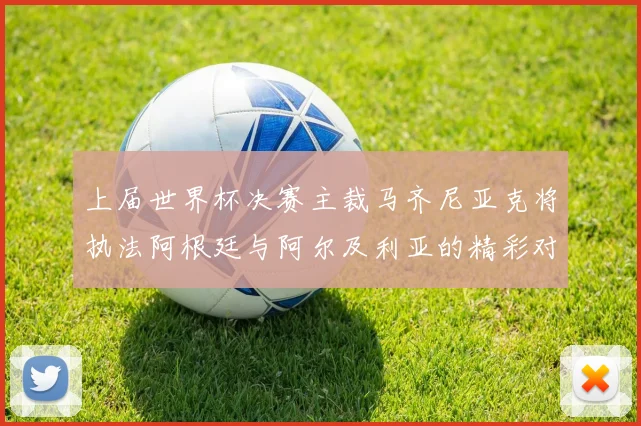 上届世界杯决赛主裁马齐尼亚克将执法阿根廷与阿尔及利亚的精彩对决