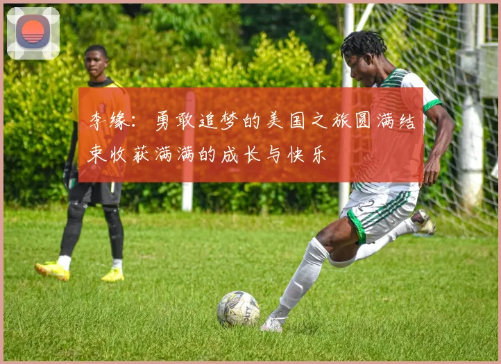 李缘：勇敢追梦的美国之旅圆满结束收获满满的成长与快乐