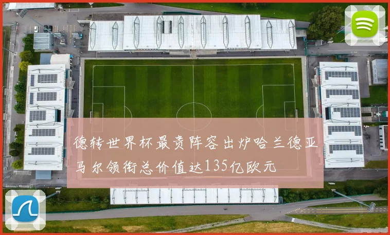 德转世界杯最贵阵容出炉哈兰德亚马尔领衔总价值达135亿欧元
