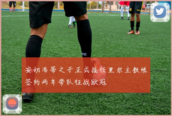 安切洛蒂之子正式接任里尔主教练签约两年带队征战欧冠