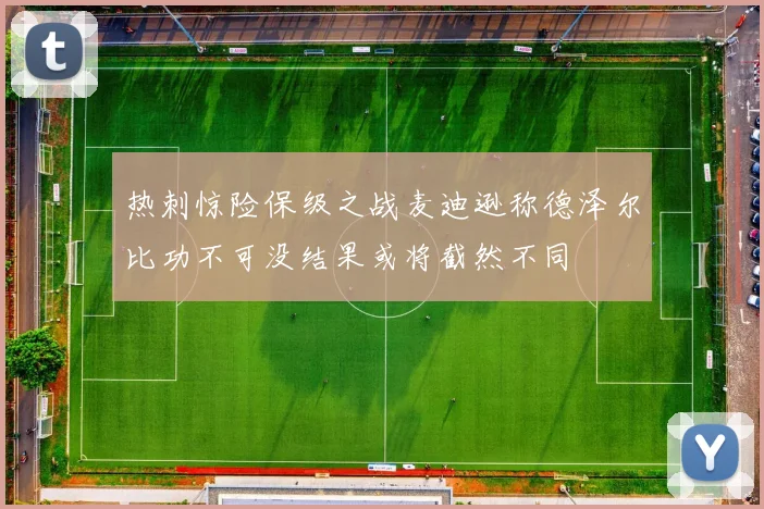 热刺惊险保级之战麦迪逊称德泽尔比功不可没结果或将截然不同