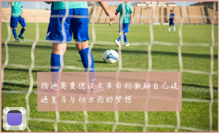 扬迪奥曼德谈未来目标激励自己追逐皇马与切尔西的梦想