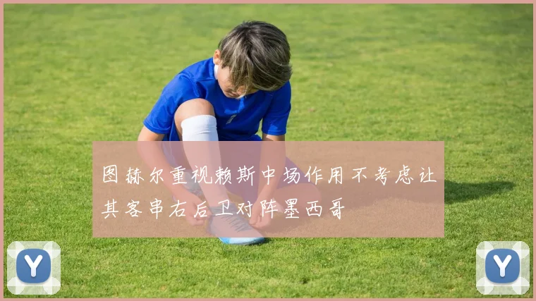 图赫尔重视赖斯中场作用不考虑让其客串右后卫对阵墨西哥