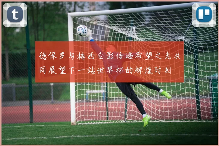 德保罗与梅西合影传递希望之光共同展望下一站世界杯的辉煌时刻